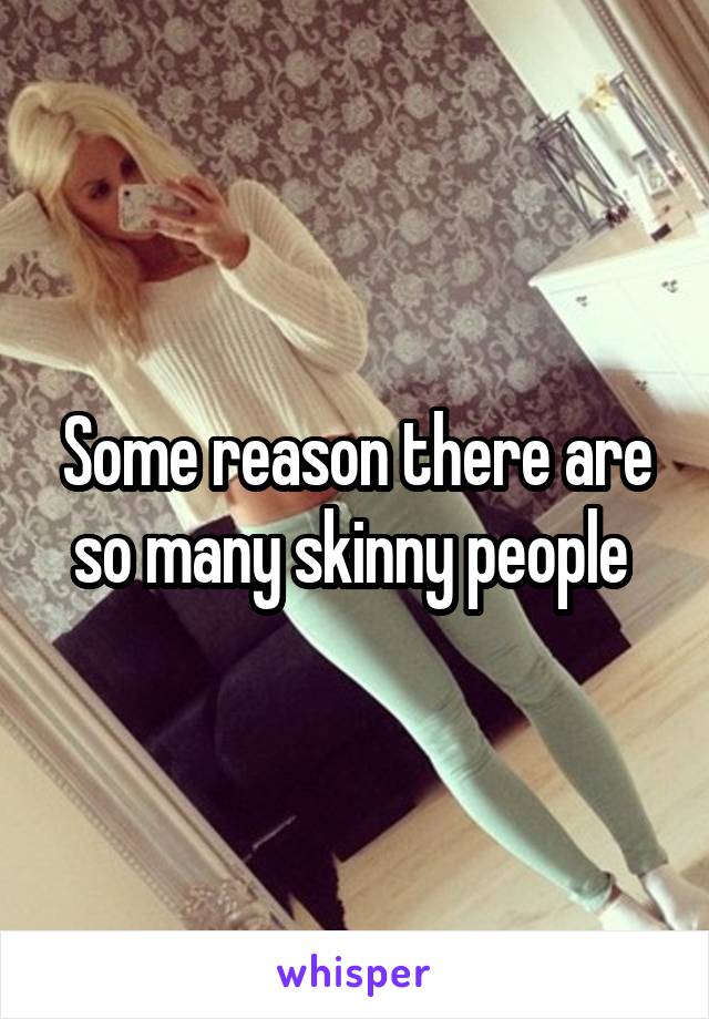 Some reason there are so many skinny people 