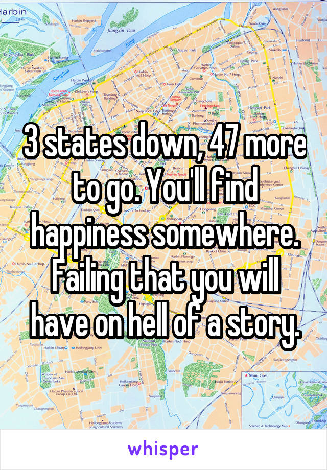 3 states down, 47 more to go. You'll find happiness somewhere. Failing that you will have on hell of a story.