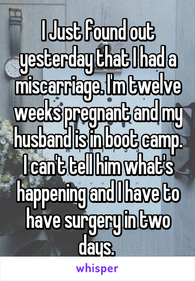 I Just found out yesterday that I had a miscarriage. I'm twelve weeks pregnant and my husband is in boot camp. I can't tell him what's happening and I have to have surgery in two days. 