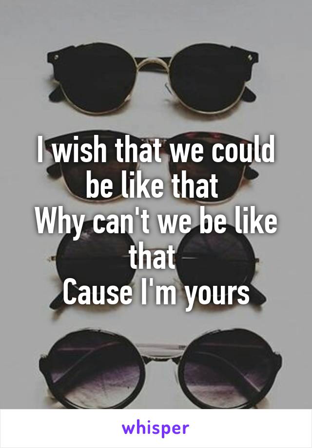 I wish that we could be like that 
Why can't we be like that 
Cause I'm yours