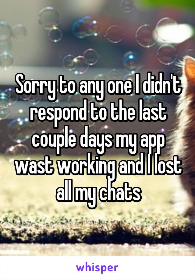 Sorry to any one I didn't respond to the last couple days my app wast working and I lost all my chats