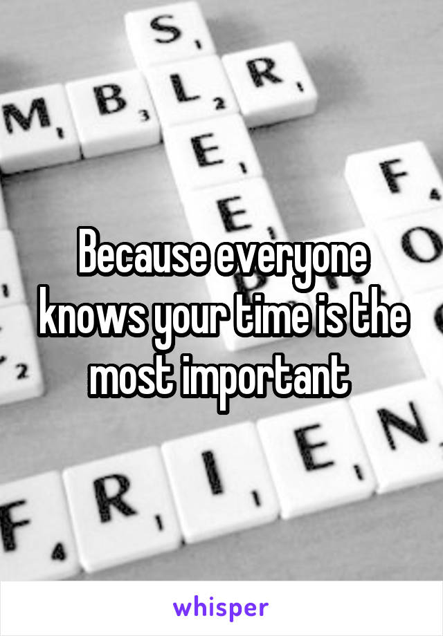 Because everyone knows your time is the most important 