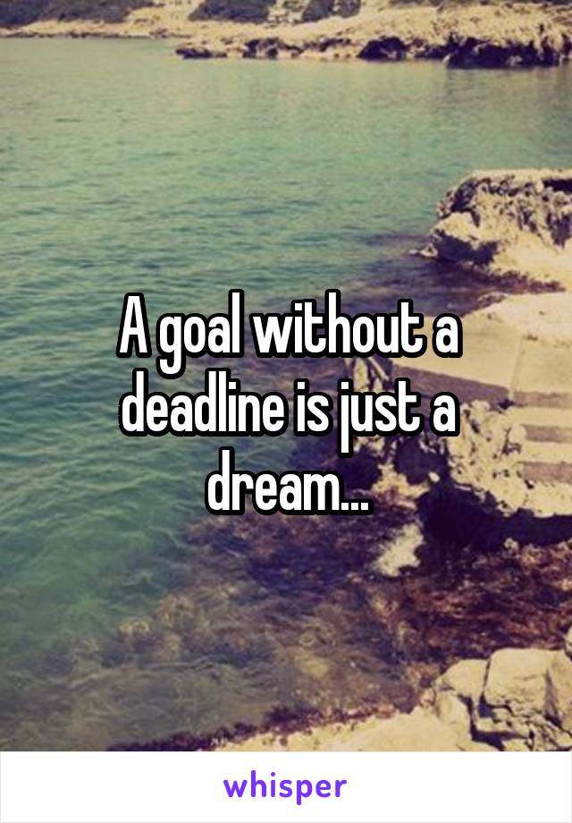 A goal without a deadline is just a dream...