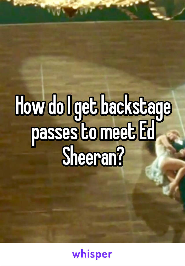 How do I get backstage passes to meet Ed Sheeran?