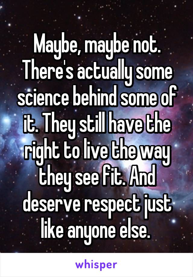 Maybe, maybe not. There's actually some science behind some of it. They still have the right to live the way they see fit. And deserve respect just like anyone else. 