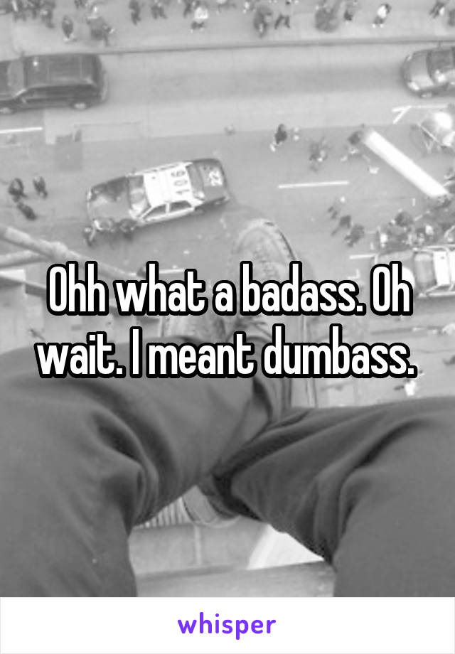 Ohh what a badass. Oh wait. I meant dumbass. 