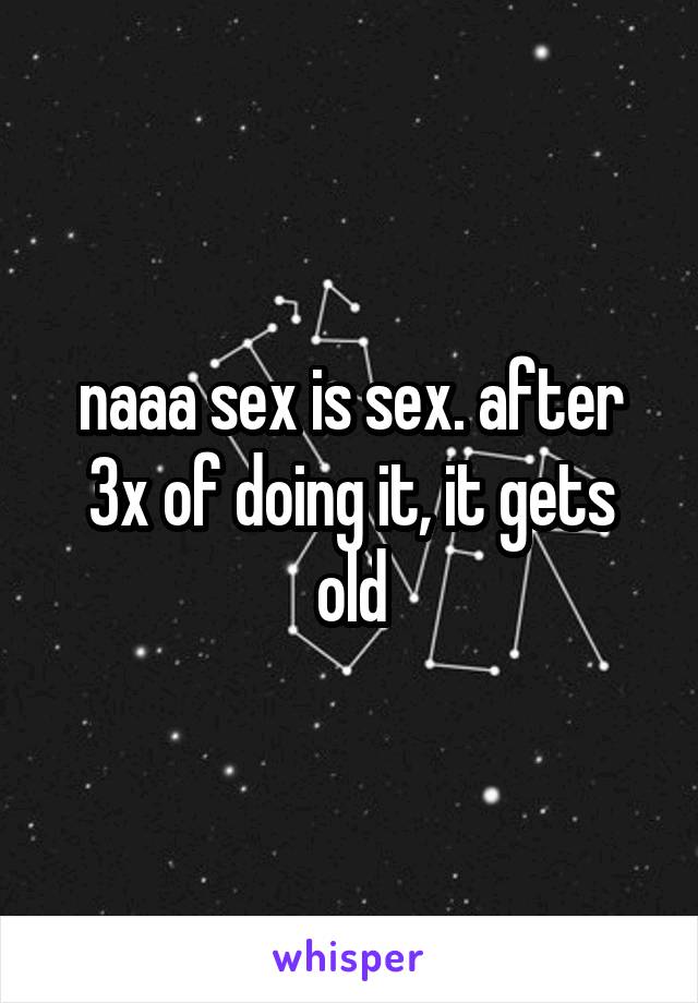 naaa sex is sex. after 3x of doing it, it gets old