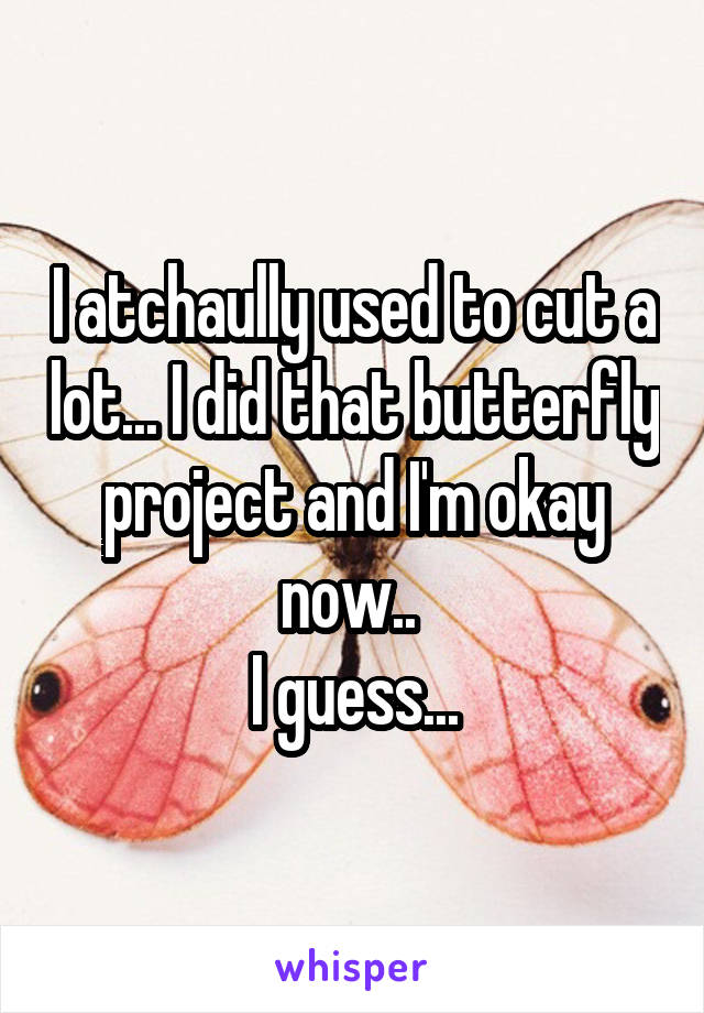 I atchaully used to cut a lot... I did that butterfly project and I'm okay now.. 
I guess...