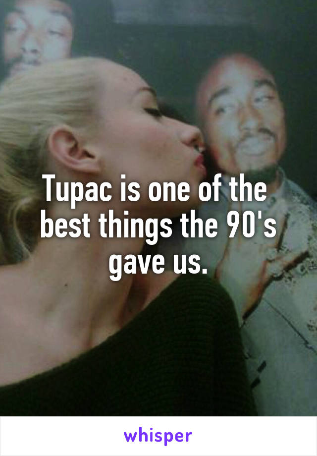 Tupac is one of the 
best things the 90's gave us.