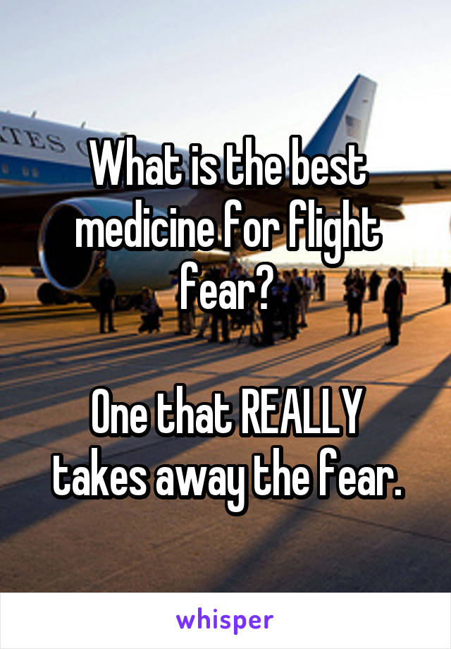 What is the best medicine for flight fear?

One that REALLY takes away the fear.