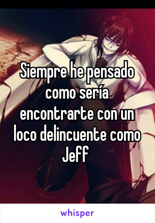 Siempre he pensado como sería encontrarte con un loco delincuente como Jeff 