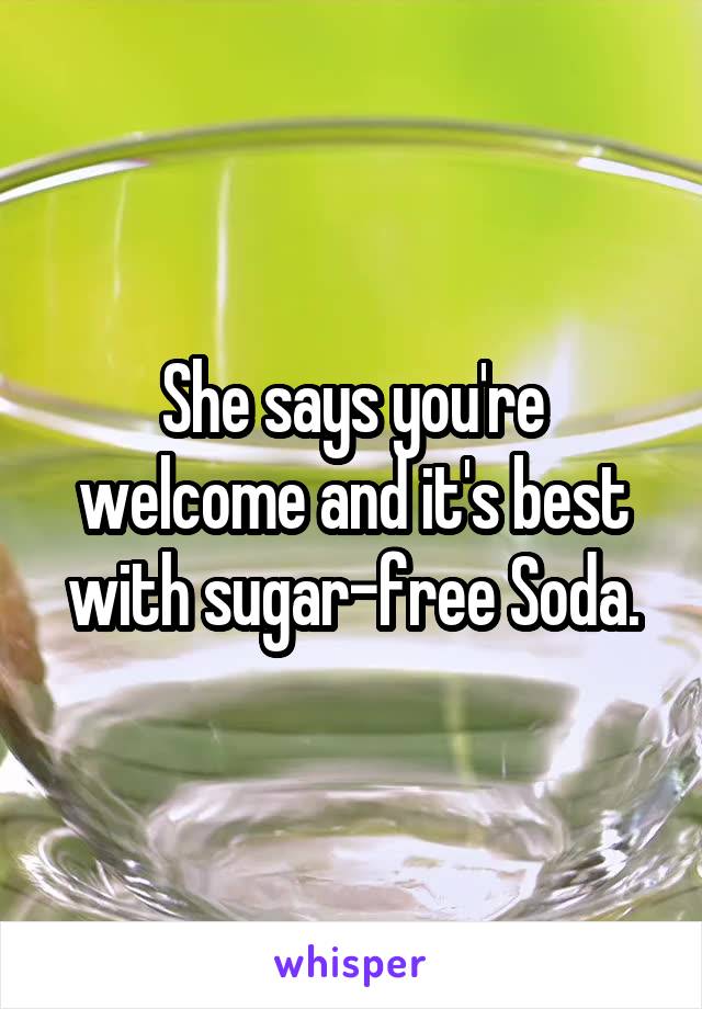 She says you're welcome and it's best with sugar-free Soda.