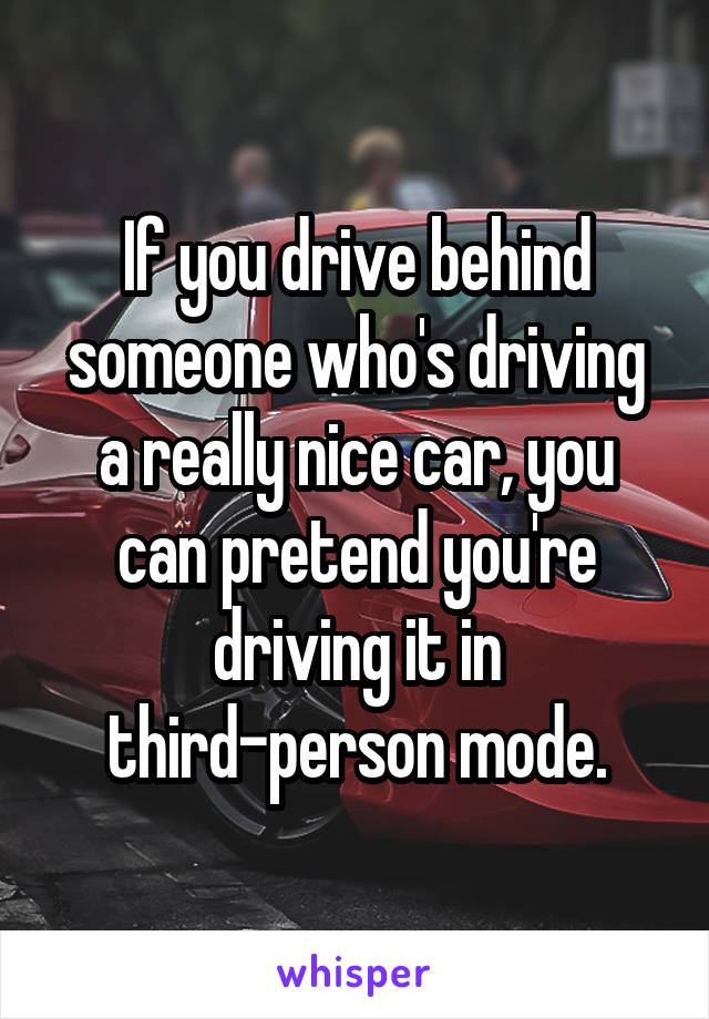 If you drive behind someone who's driving a really nice car, you can pretend you're driving it in third-person mode.