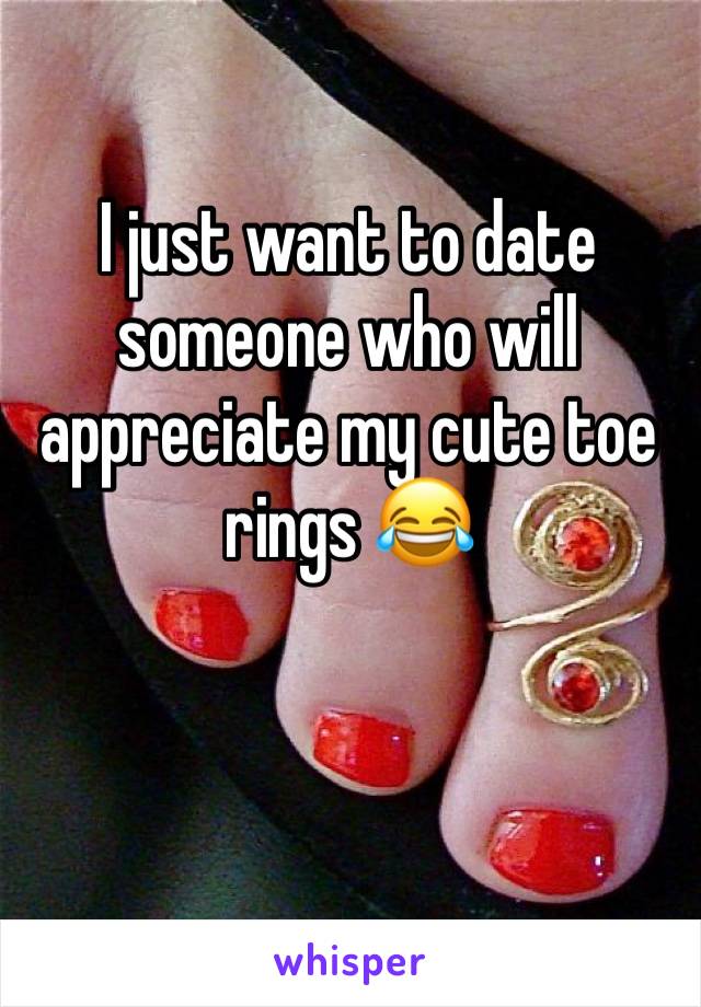 I just want to date someone who will appreciate my cute toe rings 😂