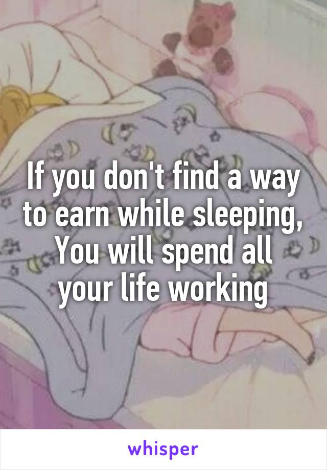 If you don't find a way to earn while sleeping,
You will spend all your life working