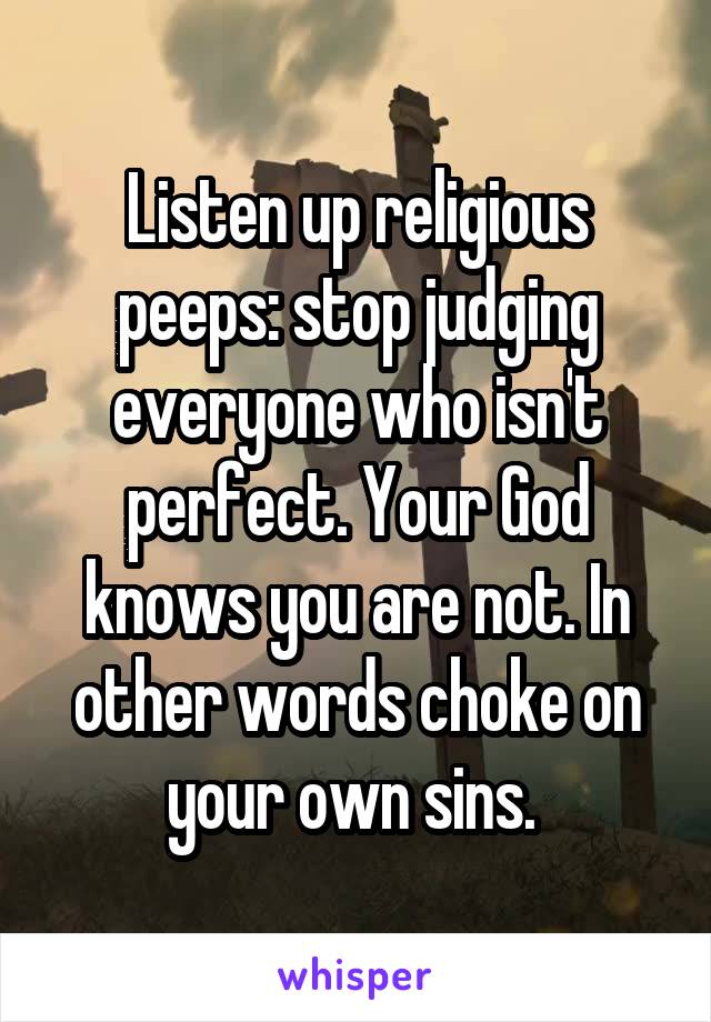 Listen up religious peeps: stop judging everyone who isn't perfect. Your God knows you are not. In other words choke on your own sins. 