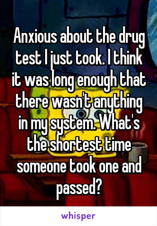 Anxious about the drug test I just took. I think it was long enough that there wasn't anything in my system. What's the shortest time someone took one and passed?