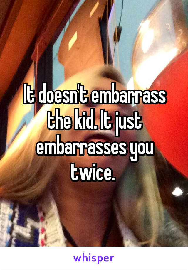 It doesn't embarrass the kid. It just embarrasses you twice. 