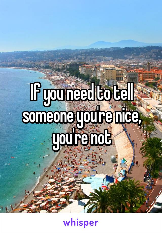 If you need to tell someone you're nice, you're not