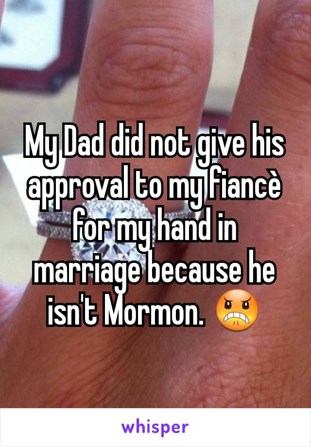 My Dad did not give his approval to my fiancÃ¨ for my hand in marriage because he isn't Mormon. ðŸ˜ 