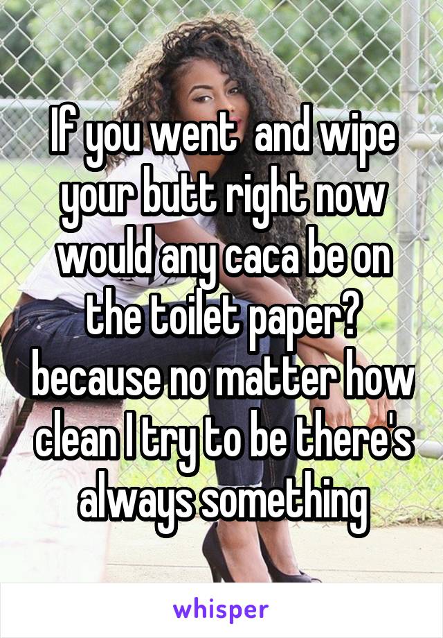 If you went  and wipe your butt right now would any caca be on the toilet paper? because no matter how clean I try to be there's always something