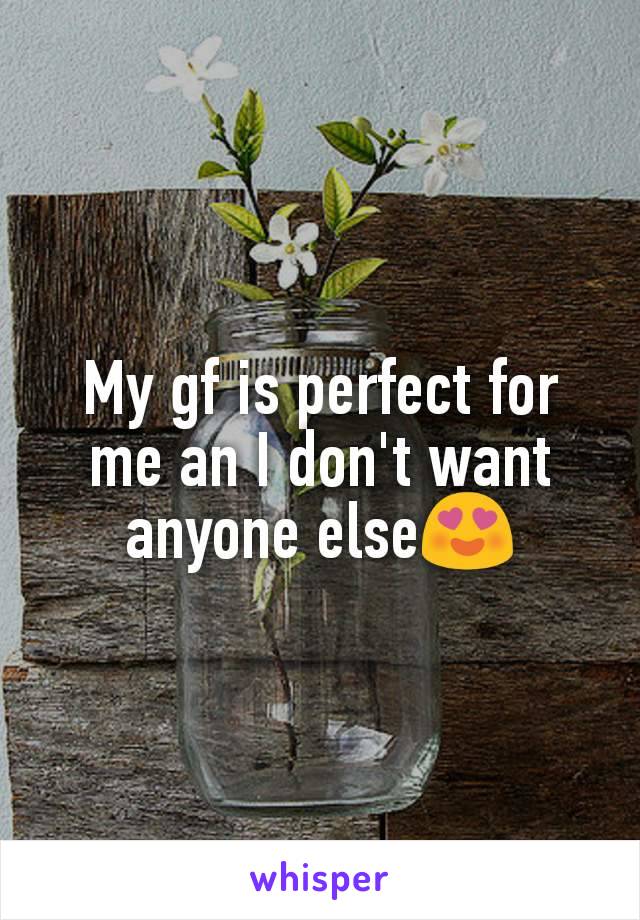 My gf is perfect for me an I don't want anyone else😍