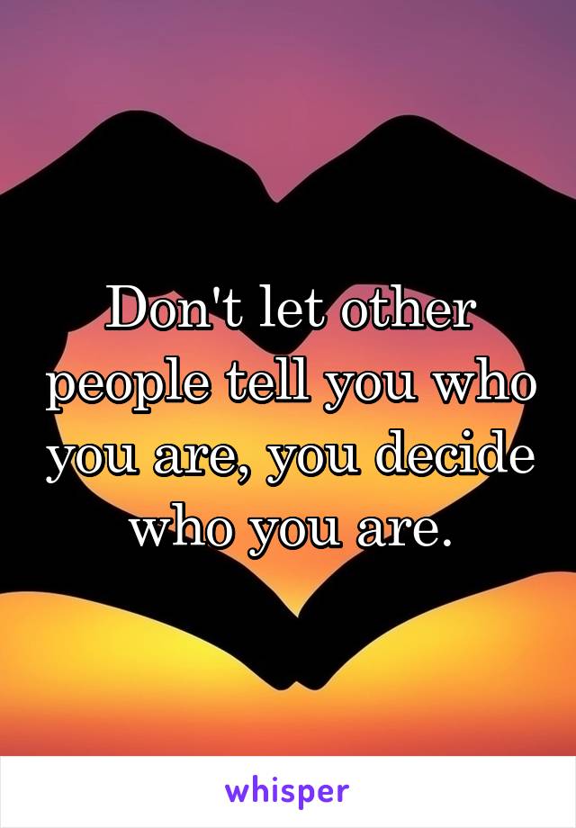 Don't let other people tell you who you are, you decide who you are.