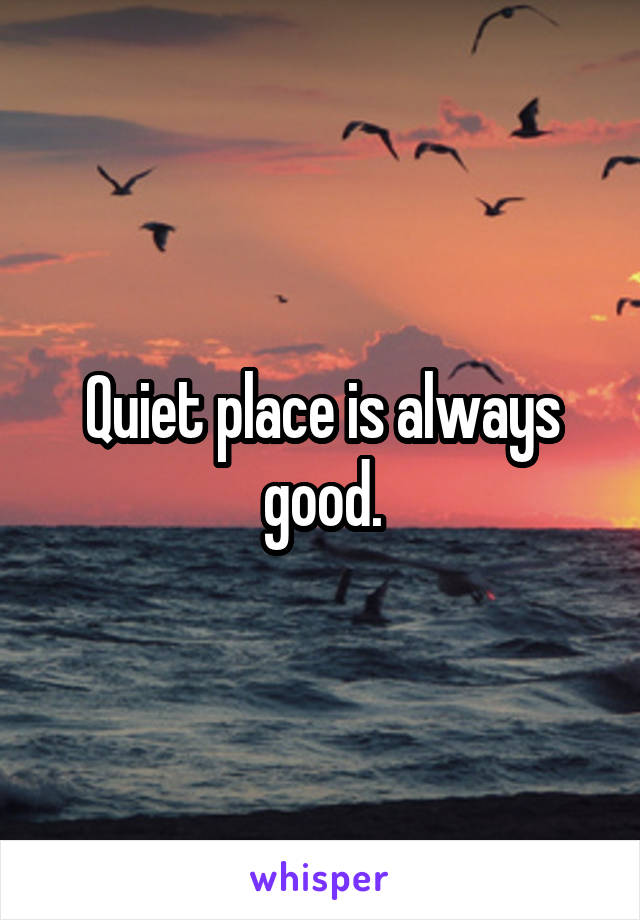 Quiet place is always good.