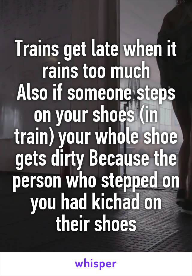 Trains get late when it rains too much
Also if someone steps on your shoes (in train) your whole shoe gets dirty Because the person who stepped on you had kichad on their shoes