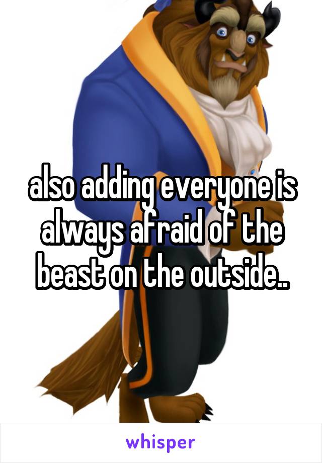  also adding everyone is always afraid of the beast on the outside..