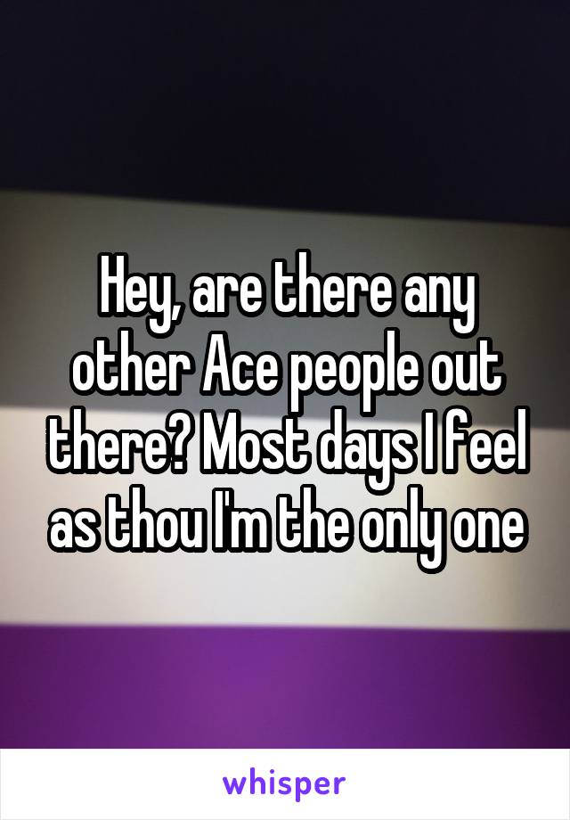 Hey, are there any other Ace people out there? Most days I feel as thou I'm the only one