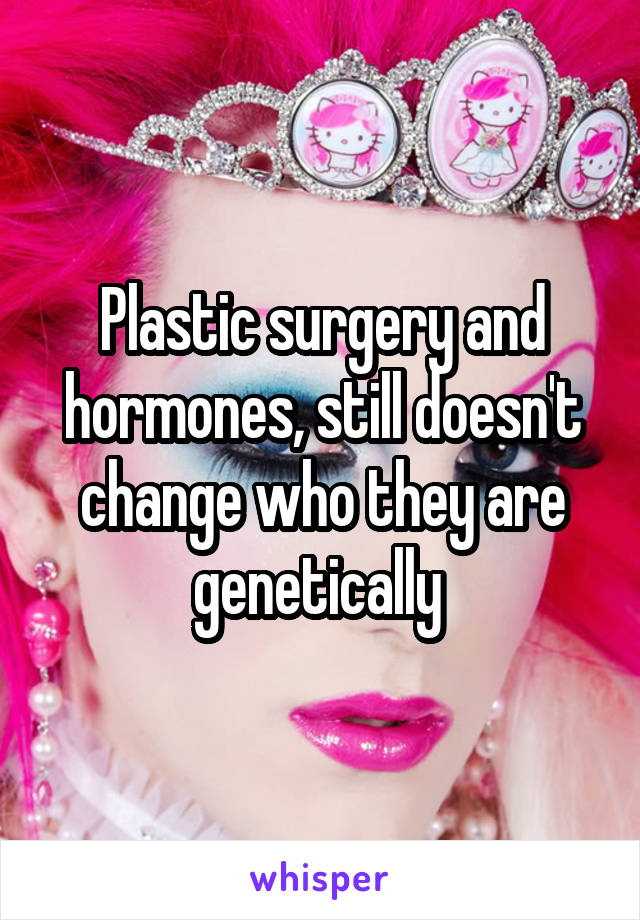 Plastic surgery and hormones, still doesn't change who they are genetically 