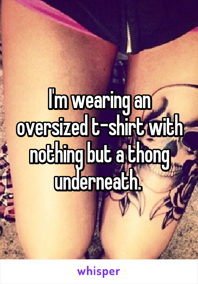 I'm wearing an oversized t-shirt with nothing but a thong underneath. 