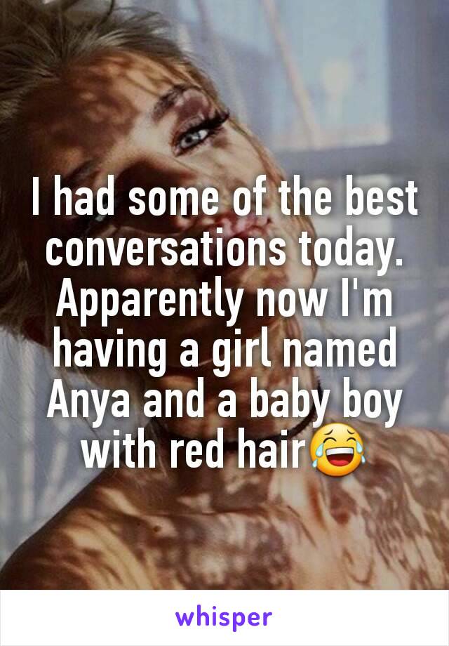 I had some of the best conversations today. Apparently now I'm having a girl named Anya and a baby boy with red hair😂