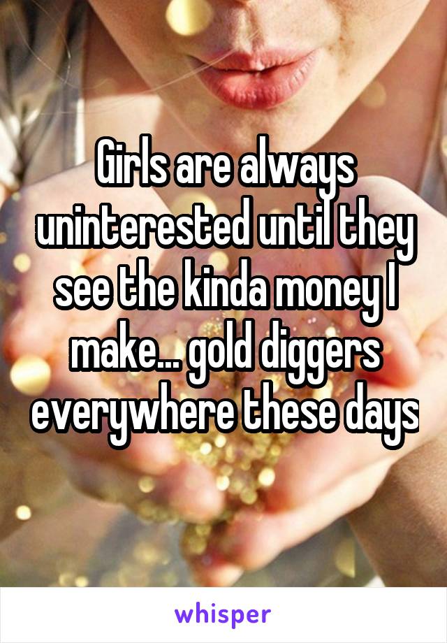 Girls are always uninterested until they see the kinda money I make... gold diggers everywhere these days 