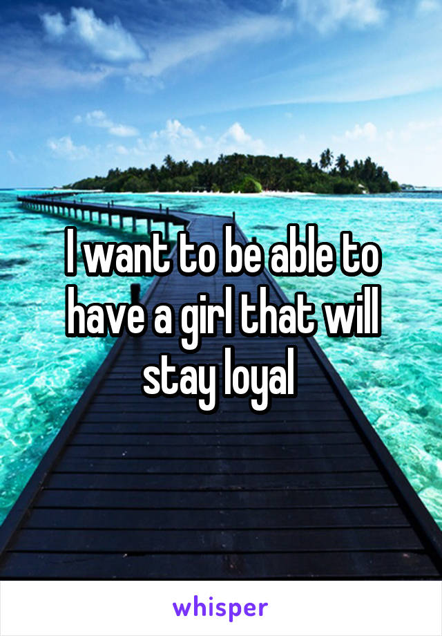 I want to be able to have a girl that will stay loyal 