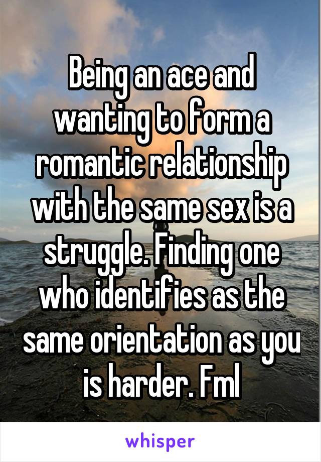 Being an ace and wanting to form a romantic relationship with the same sex is a struggle. Finding one who identifies as the same orientation as you is harder. Fml