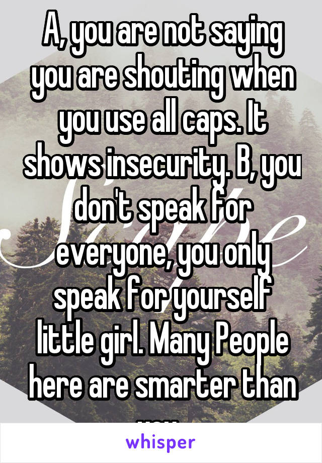 A, you are not saying you are shouting when you use all caps. It shows insecurity. B, you don't speak for everyone, you only speak for yourself little girl. Many People here are smarter than you. 