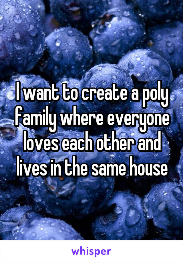 I want to create a poly family where everyone loves each other and lives in the same house