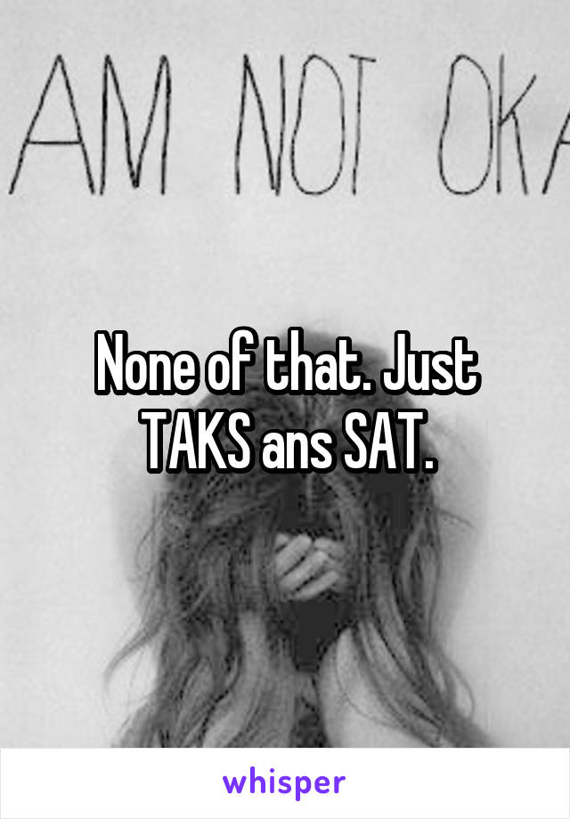 None of that. Just TAKS ans SAT.