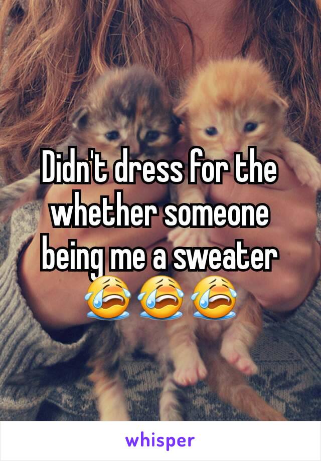 Didn't dress for the whether someone being me a sweater 😭😭😭