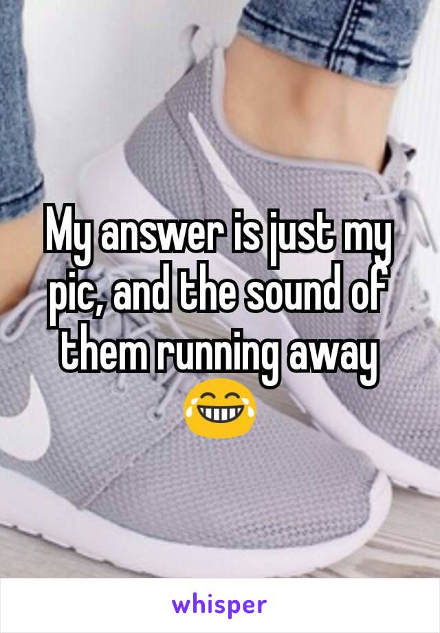 My answer is just my pic, and the sound of them running away 😂