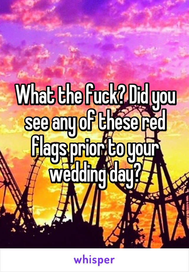 What the fuck? Did you see any of these red flags prior to your wedding day?