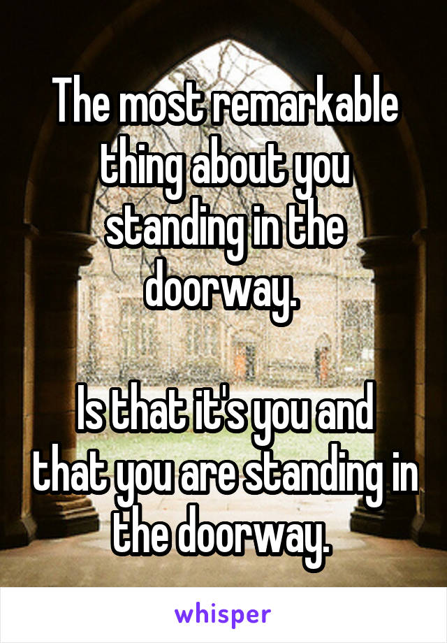 The most remarkable thing about you standing in the doorway. 

Is that it's you and that you are standing in the doorway. 