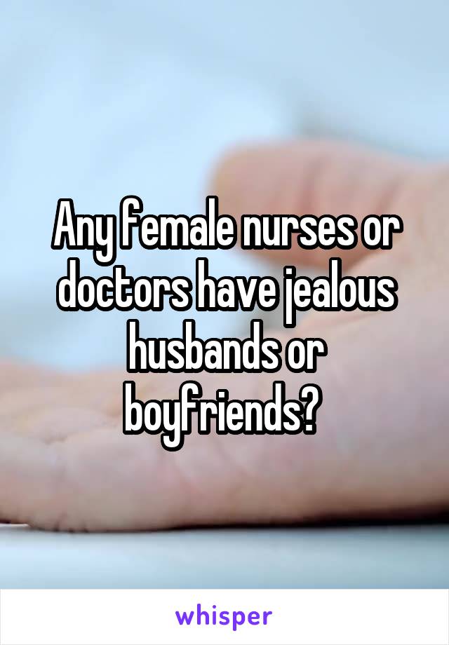 Any female nurses or doctors have jealous husbands or boyfriends? 