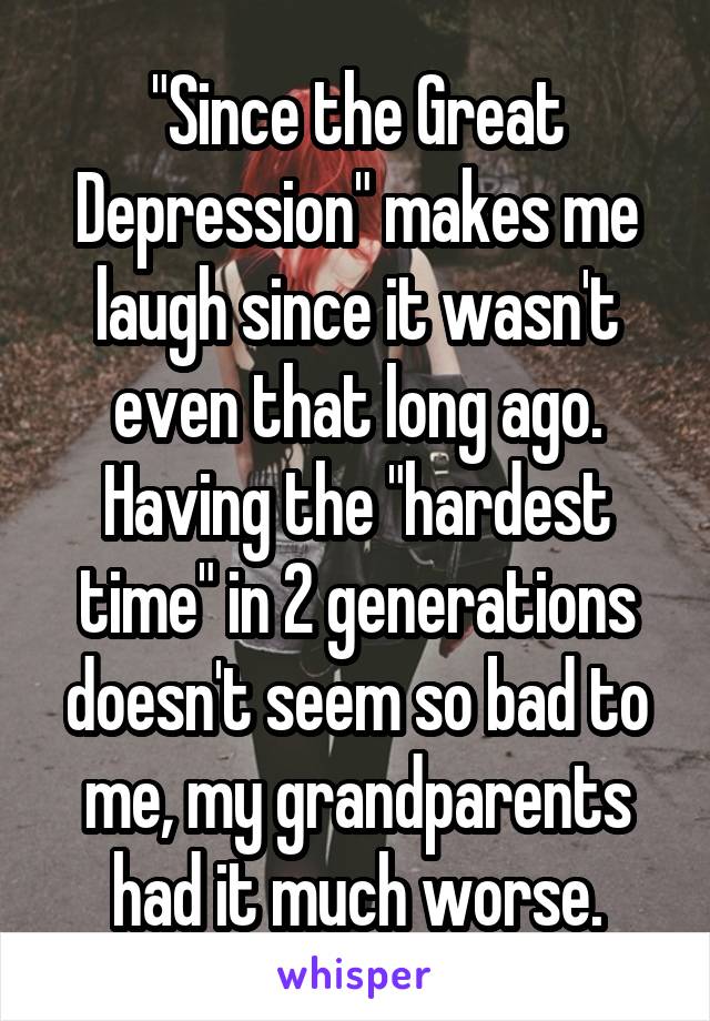 "Since the Great Depression" makes me laugh since it wasn't even that long ago. Having the "hardest time" in 2 generations doesn't seem so bad to me, my grandparents had it much worse.