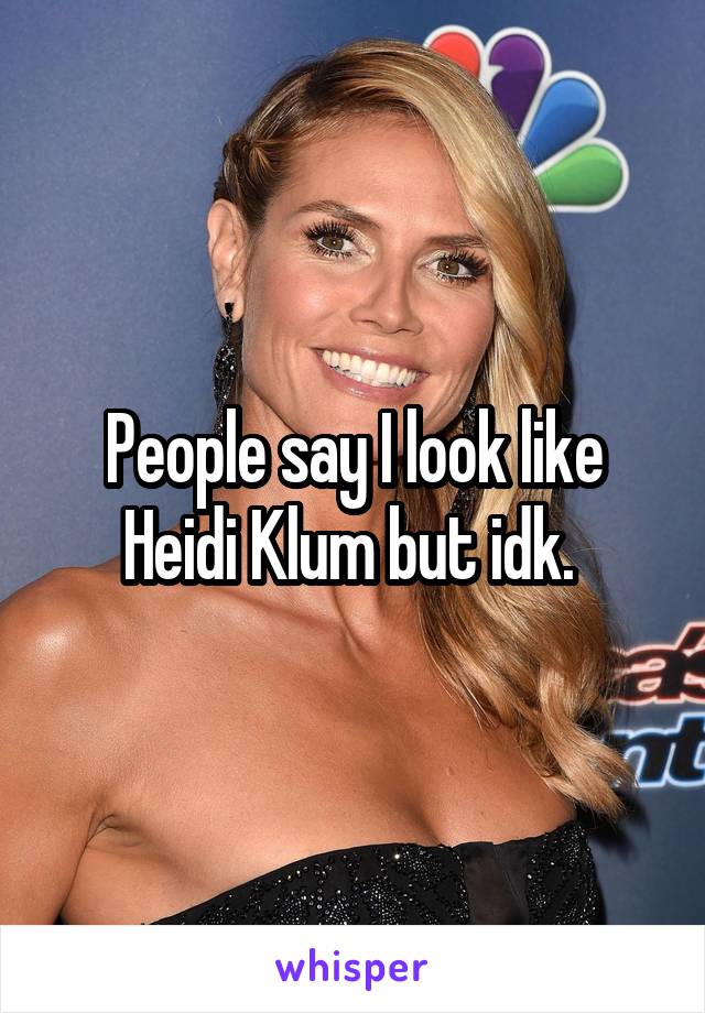 People say I look like Heidi Klum but idk. 