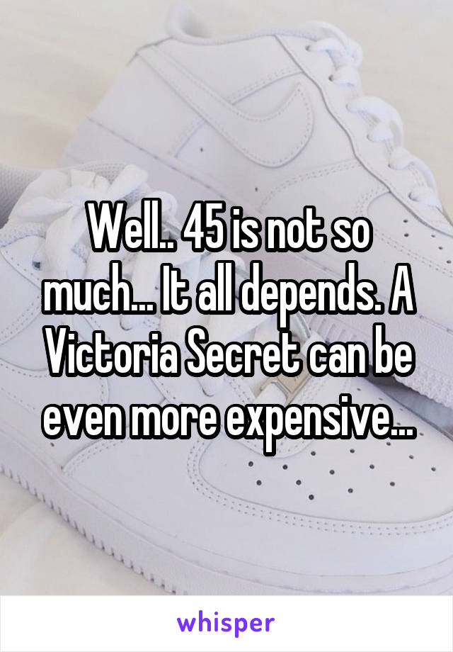 Well.. 45 is not so much... It all depends. A Victoria Secret can be even more expensive...