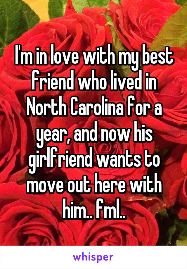 I'm in love with my best friend who lived in North Carolina for a year, and now his girlfriend wants to move out here with him.. fml..