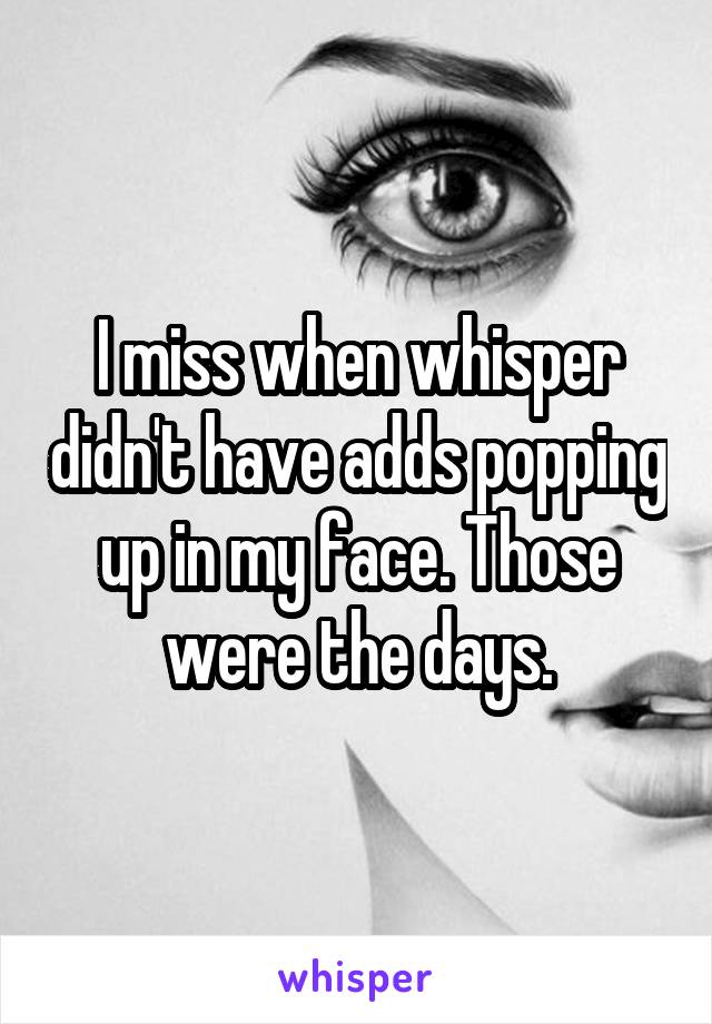 I miss when whisper didn't have adds popping up in my face. Those were the days.